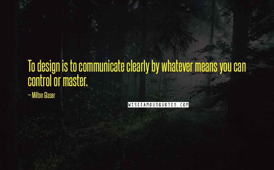 Milton Glaser quotes: To design is to communicate clearly by whatever means you can control or master.