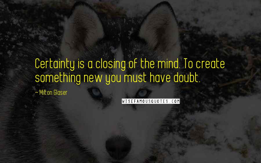 Milton Glaser quotes: Certainty is a closing of the mind. To create something new you must have doubt.