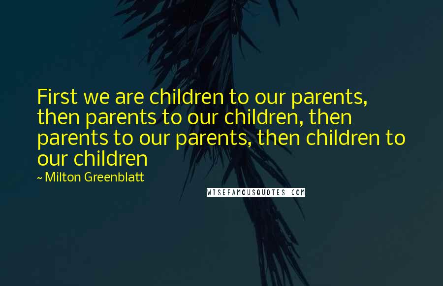 Milton Greenblatt quotes: First we are children to our parents, then parents to our children, then parents to our parents, then children to our children