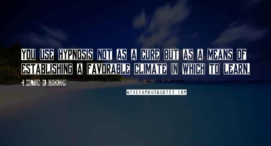 Milton H. Erickson quotes: You use hypnosis not as a cure but as a means of establishing a favorable climate in which to learn. Milton H. Erickson quotes: You use hypnosis not as a cure but as a means of establishing a favorable climate in which to learn.