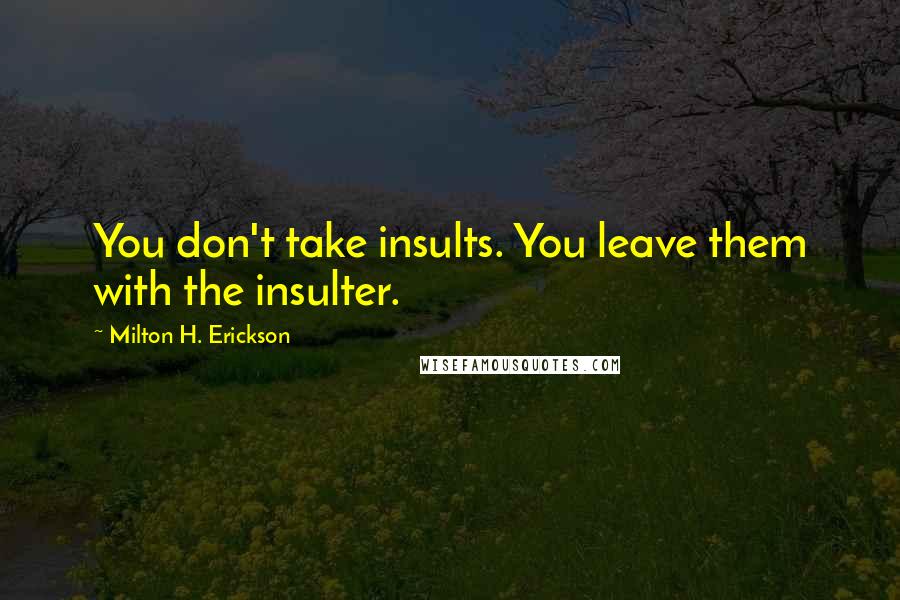 Milton H. Erickson quotes: You don't take insults. You leave them with the insulter.