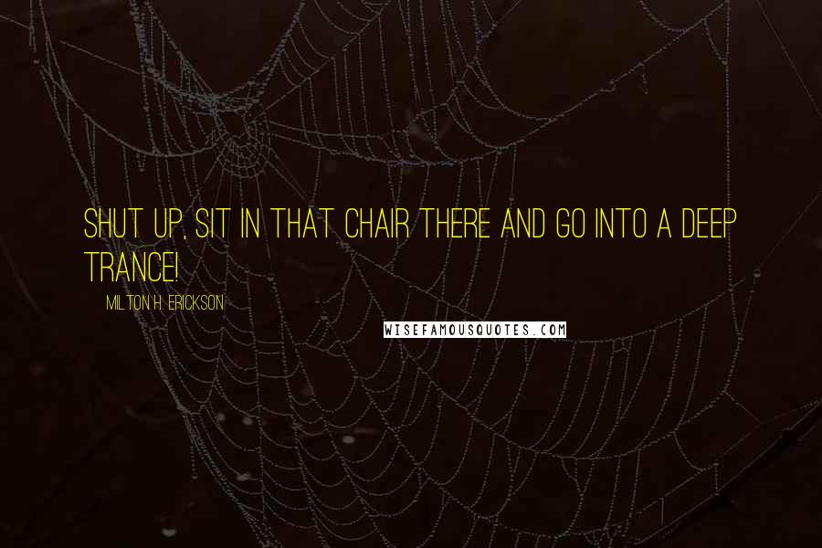 Milton H. Erickson quotes: Shut up, sit in that chair there and go into a deep trance!