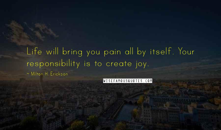 Milton H. Erickson quotes: Life will bring you pain all by itself. Your responsibility is to create joy.