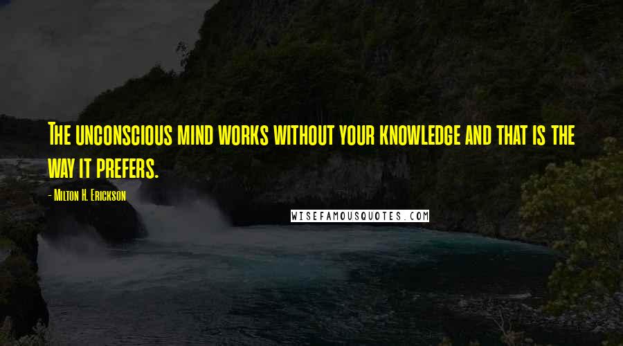 Milton H. Erickson quotes: The unconscious mind works without your knowledge and that is the way it prefers.