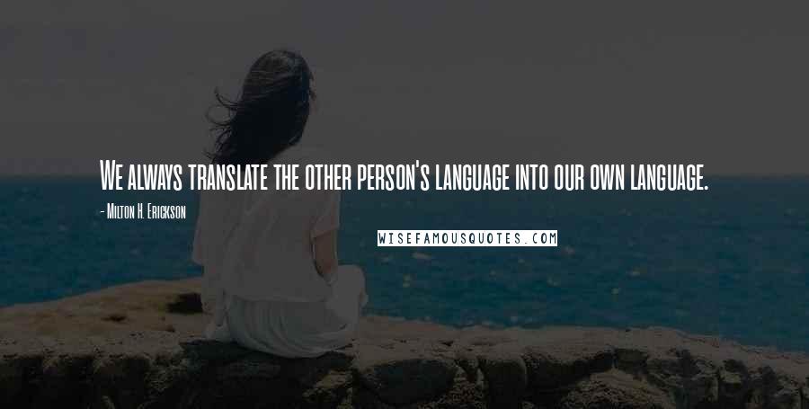 Milton H. Erickson quotes: We always translate the other person's language into our own language.