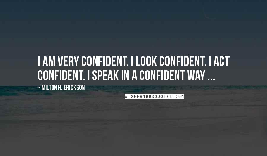 Milton H. Erickson quotes: I am very confident. I look confident. I act confident. I speak in a confident way ...