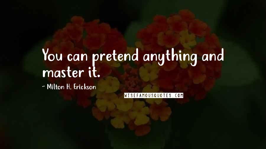 Milton H. Erickson quotes: You can pretend anything and master it.