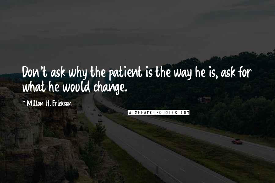 Milton H. Erickson quotes: Don't ask why the patient is the way he is, ask for what he would change.