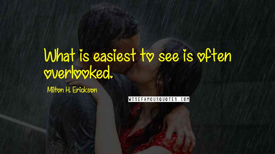 Milton H. Erickson quotes: What is easiest to see is often overlooked.