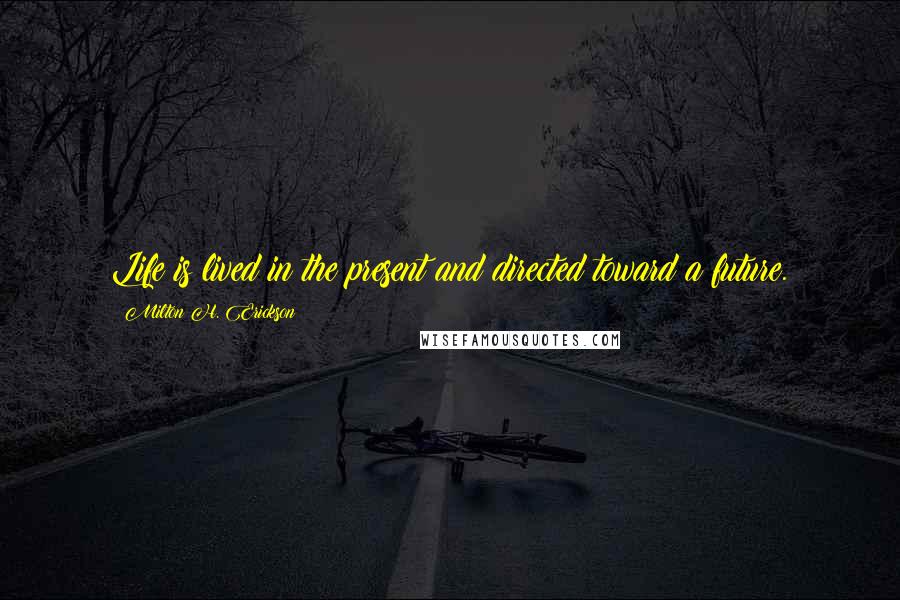 Milton H. Erickson quotes: Life is lived in the present and directed toward a future.