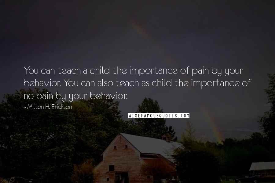 Milton H. Erickson quotes: You can teach a child the importance of pain by your behavior. You can also teach as child the importance of no pain by your behavior.