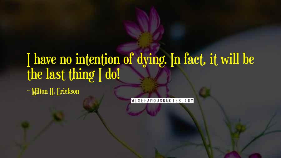 Milton H. Erickson quotes: I have no intention of dying. In fact, it will be the last thing I do!