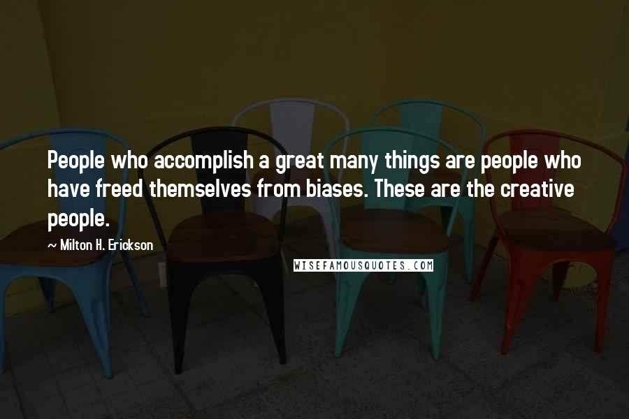 Milton H. Erickson quotes: People who accomplish a great many things are people who have freed themselves from biases. These are the creative people. Milton H. Erickson quotes: People who accomplish a great many things are people who have freed themselves from biases. These are the creative people.