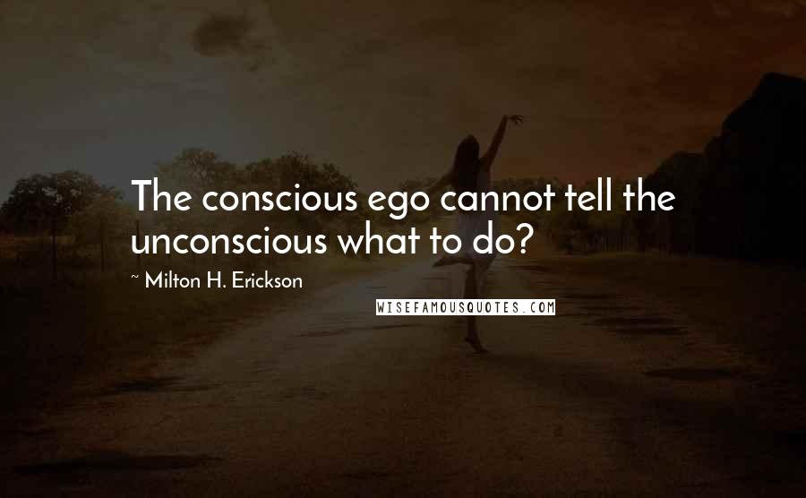 Milton H. Erickson quotes: The conscious ego cannot tell the unconscious what to do?