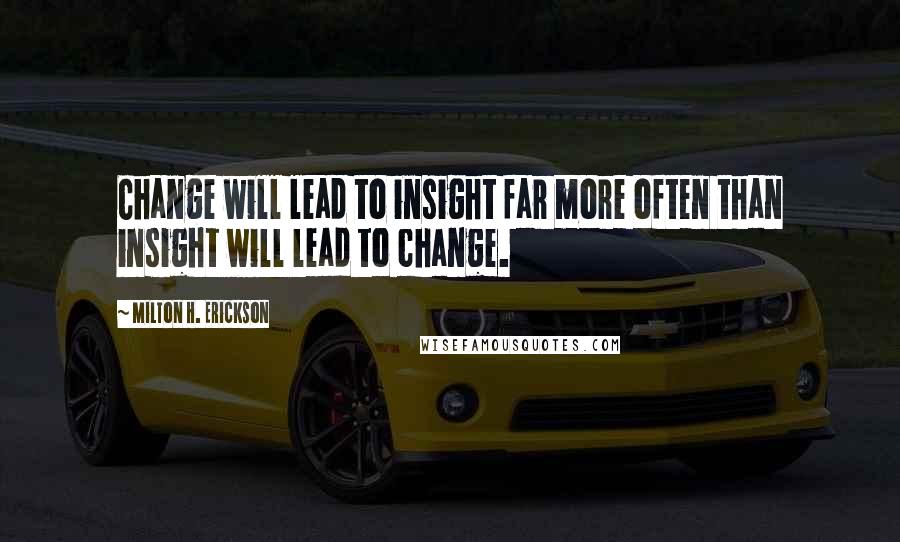 Milton H. Erickson quotes: Change will lead to insight far more often than insight will lead to change.