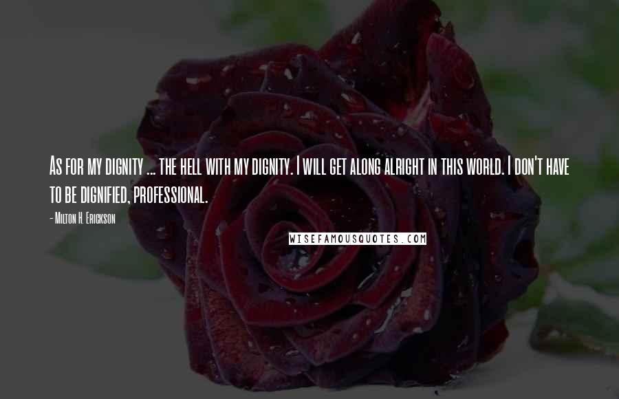 Milton H. Erickson quotes: As for my dignity ... the hell with my dignity. I will get along alright in this world. I don't have to be dignified, professional.