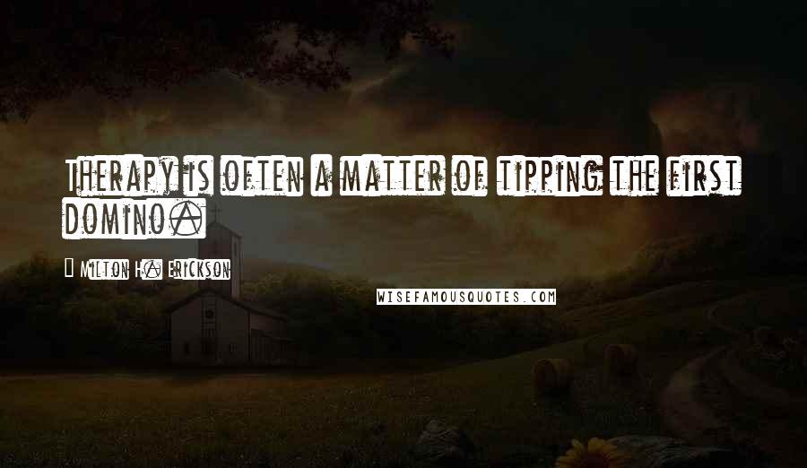 Milton H. Erickson quotes: Therapy is often a matter of tipping the first domino.