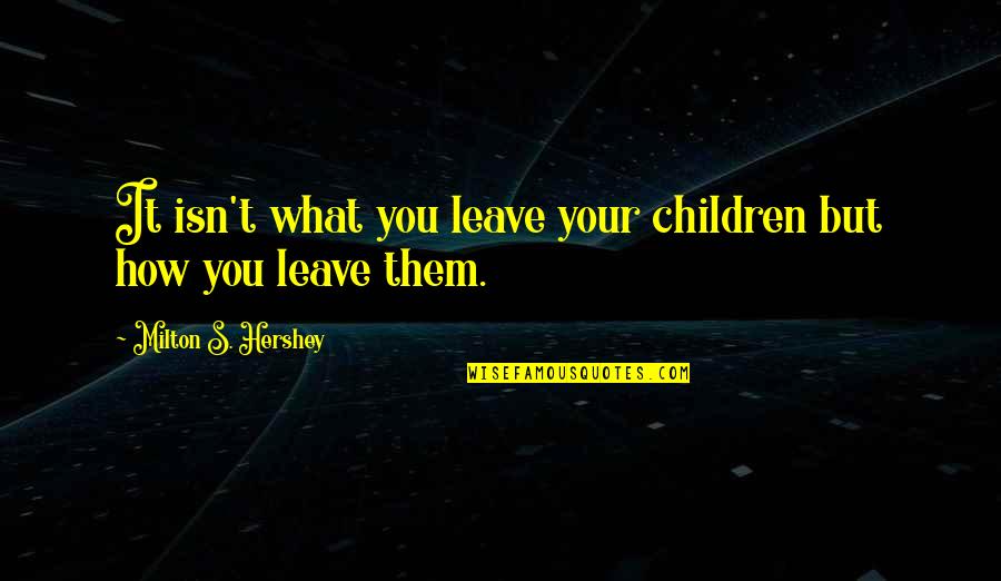 Milton Hershey Quotes By Milton S. Hershey: It isn't what you leave your children but