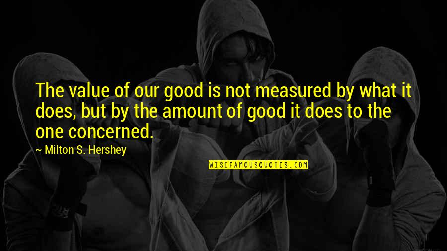 Milton Hershey Quotes By Milton S. Hershey: The value of our good is not measured