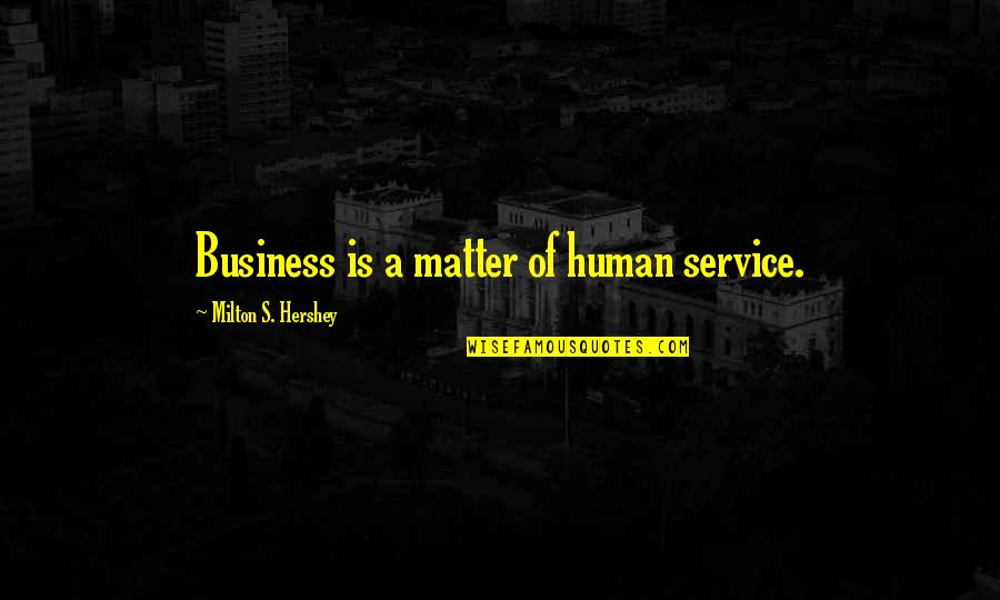 Milton Hershey Quotes By Milton S. Hershey: Business is a matter of human service.