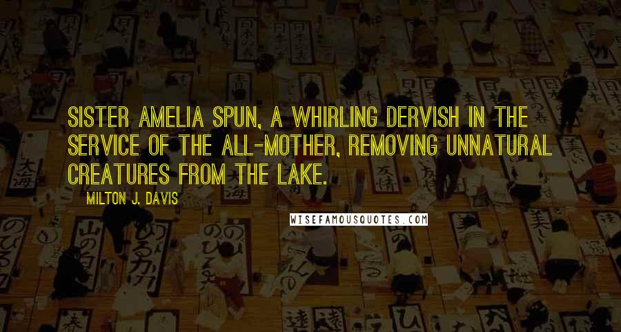 Milton J. Davis quotes: Sister Amelia spun, a whirling dervish in the service of the All-Mother, removing unnatural creatures from the lake.