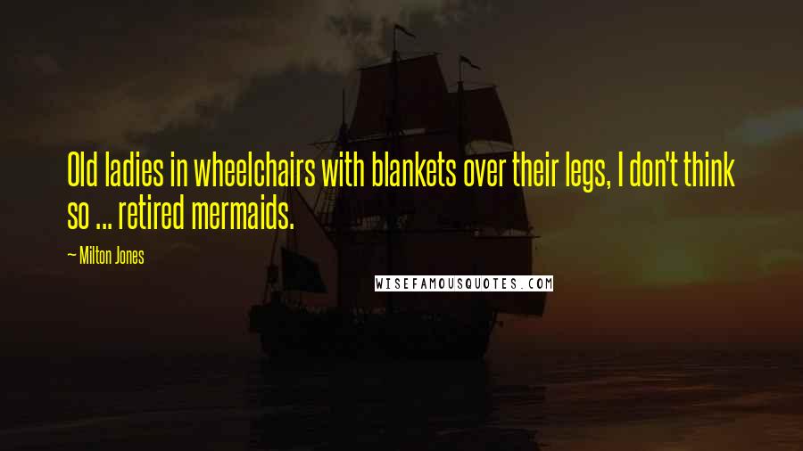 Milton Jones quotes: Old ladies in wheelchairs with blankets over their legs, I don't think so ... retired mermaids. Milton Jones quotes: Old ladies in wheelchairs with blankets over their legs, I don't think so ... retired mermaids.