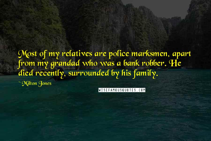 Milton Jones quotes: Most of my relatives are police marksmen, apart from my grandad who was a bank robber. He died recently, surrounded by his family.