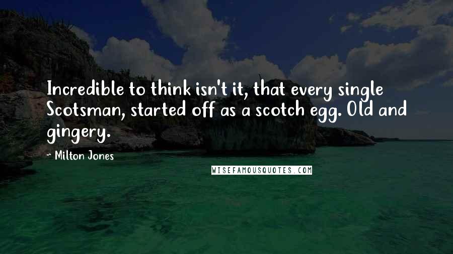 Milton Jones quotes: Incredible to think isn't it, that every single Scotsman, started off as a scotch egg. Old and gingery.