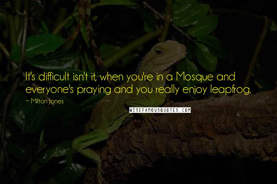 Milton Jones quotes: It's difficult isn't it, when you're in a Mosque and everyone's praying and you really enjoy leapfrog.