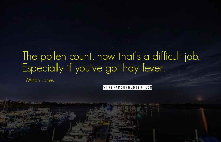 Milton Jones quotes: The pollen count, now that's a difficult job. Especially if you've got hay fever. Milton Jones quotes: The pollen count, now that's a difficult job. Especially if you've got hay fever.