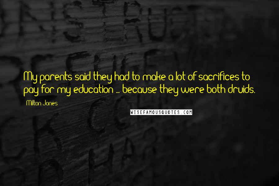 Milton Jones quotes: My parents said they had to make a lot of sacrifices to pay for my education ... because they were both druids. Milton Jones quotes: My parents said they had to make a lot of sacrifices to pay for my education ... because they were both druids.