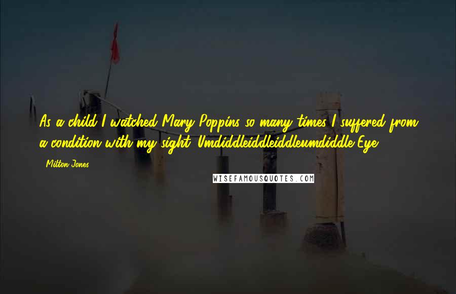 Milton Jones quotes: As a child I watched Mary Poppins so many times I suffered from a condition with my sight. Umdiddleiddleiddleumdiddle Eye. Milton Jones quotes: As a child I watched Mary Poppins so many times I suffered from a condition with my sight. Umdiddleiddleiddleumdiddle Eye.