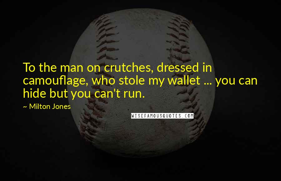 Milton Jones quotes: To the man on crutches, dressed in camouflage, who stole my wallet ... you can hide but you can't run. Milton Jones quotes: To the man on crutches, dressed in camouflage, who stole my wallet ... you can hide but you can't run.