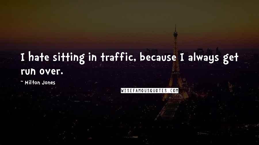 Milton Jones quotes: I hate sitting in traffic, because I always get run over. Milton Jones quotes: I hate sitting in traffic, because I always get run over.