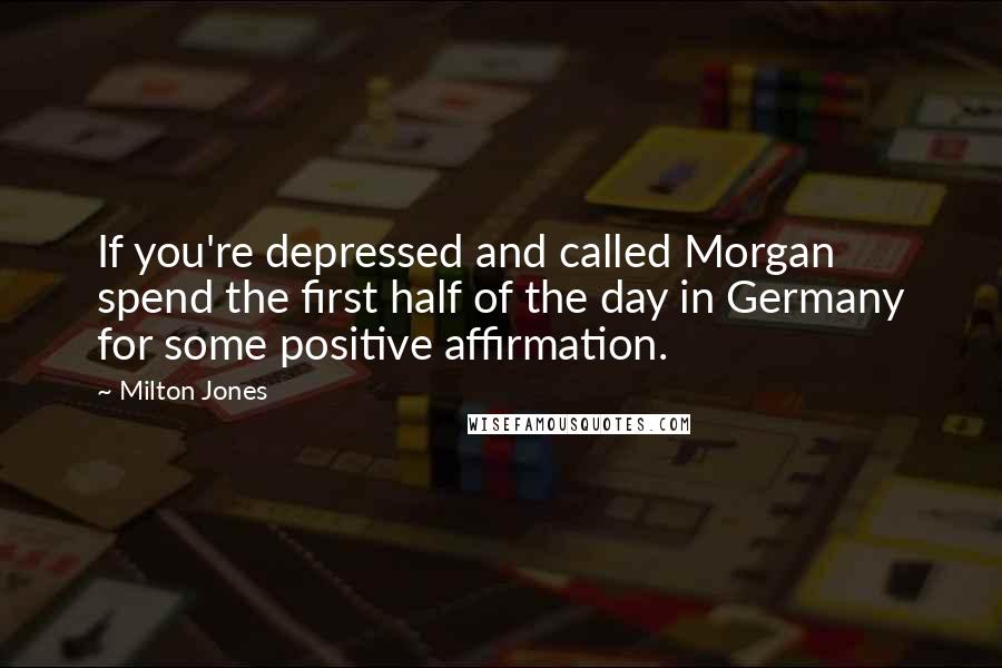 Milton Jones quotes: If you're depressed and called Morgan spend the first half of the day in Germany for some positive affirmation. Milton Jones quotes: If you're depressed and called Morgan spend the first half of the day in Germany for some positive affirmation.