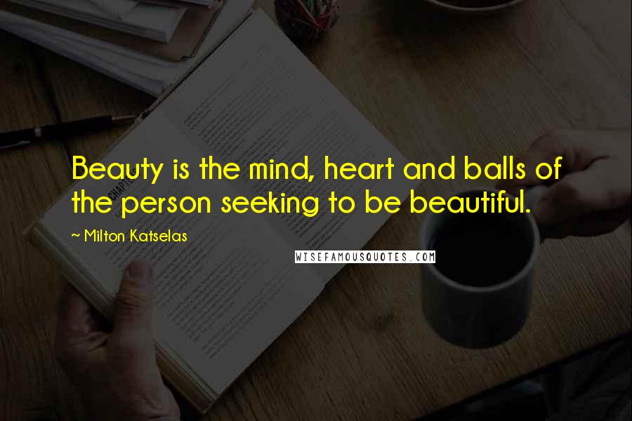 Milton Katselas quotes: Beauty is the mind, heart and balls of the person seeking to be beautiful.