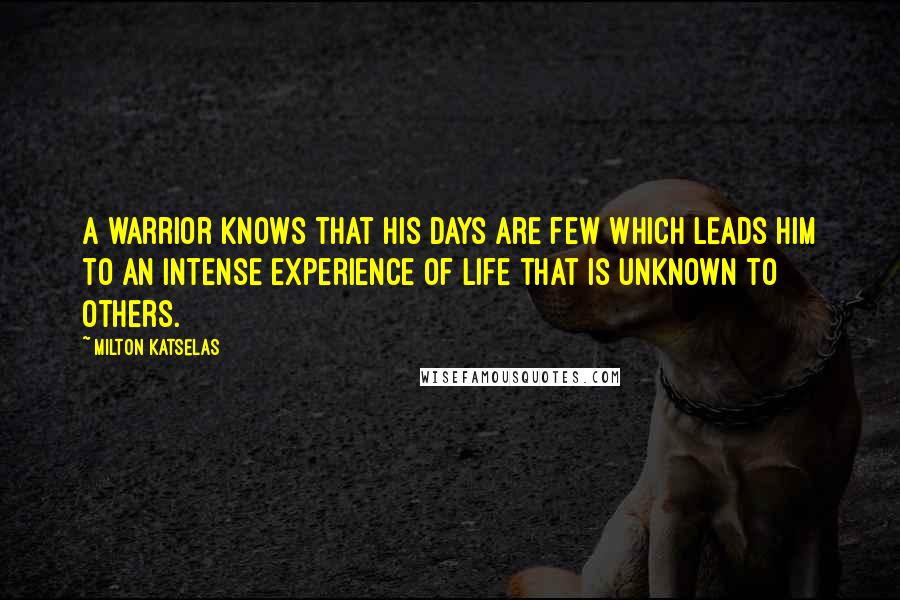 Milton Katselas quotes: A warrior knows that his days are few which leads him to an intense experience of life that is unknown to others. Milton Katselas quotes: A warrior knows that his days are few which leads him to an intense experience of life that is unknown to others.