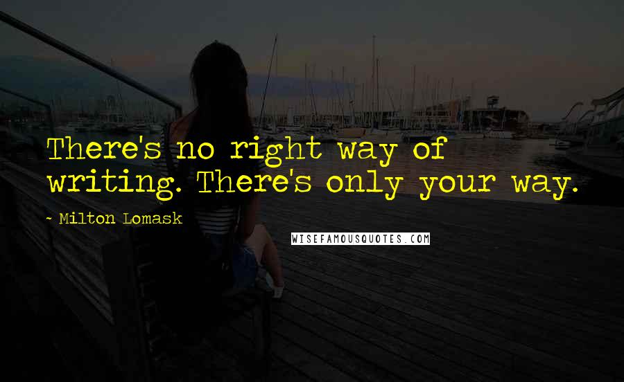 Milton Lomask quotes: There's no right way of writing. There's only your way.