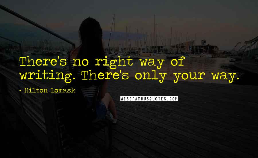 Milton Lomask quotes: There's no right way of writing. There's only your way. Milton Lomask quotes: There's no right way of writing. There's only your way.