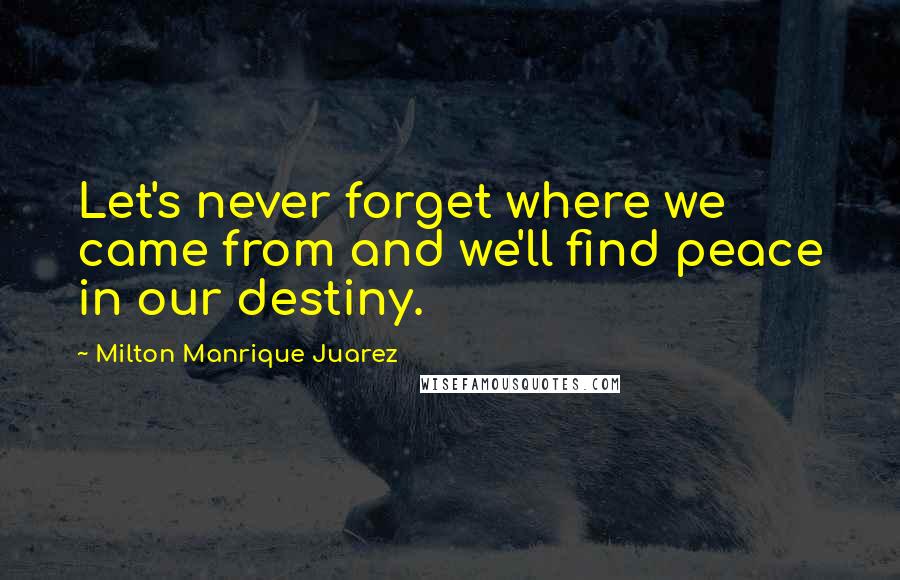 Milton Manrique Juarez quotes: Let's never forget where we came from and we'll find peace in our destiny.