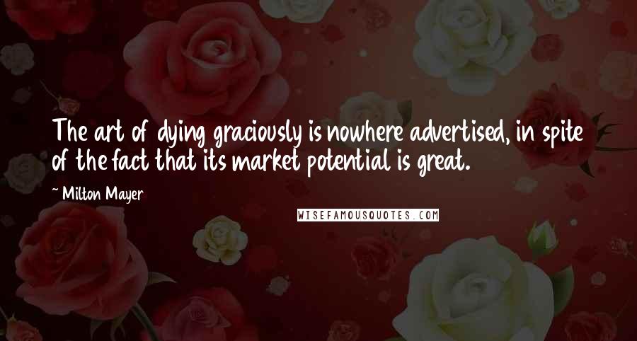 Milton Mayer quotes: The art of dying graciously is nowhere advertised, in spite of the fact that its market potential is great.