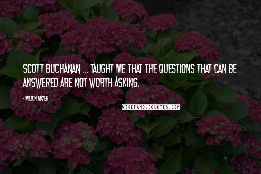 Milton Mayer quotes: Scott Buchanan ... taught me that the questions that can be answered are not worth asking.