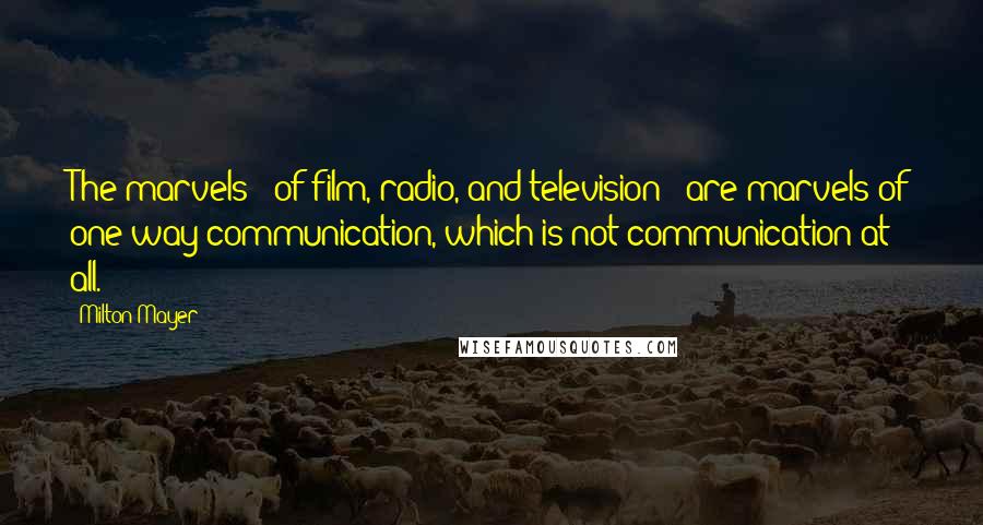 Milton Mayer quotes: The marvels - of film, radio, and television - are marvels of one-way communication, which is not communication at all.