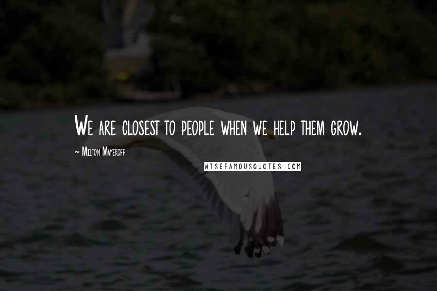 Milton Mayeroff quotes: We are closest to people when we help them grow.