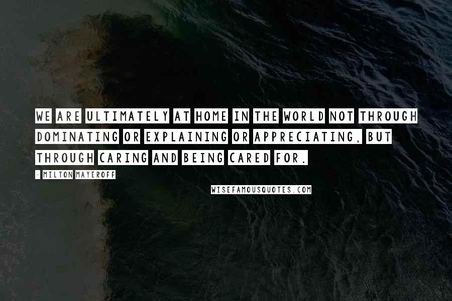 Milton Mayeroff quotes: We are ultimately at home in the world not through dominating or explaining or appreciating, but through caring and being cared for. Milton Mayeroff quotes: We are ultimately at home in the world not through dominating or explaining or appreciating, but through caring and being cared for.