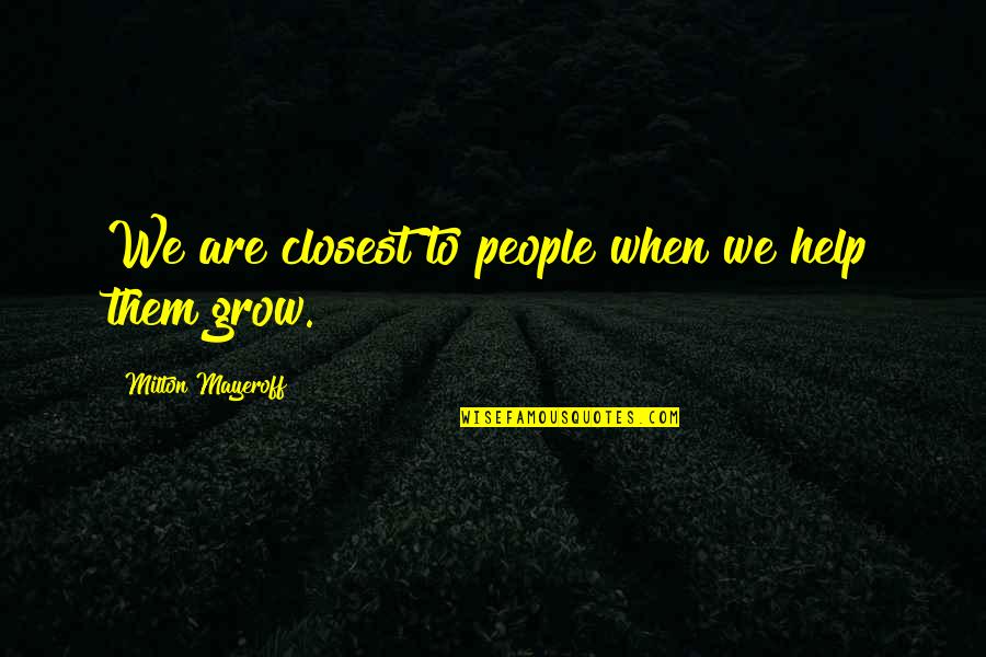Milton Mayeroff Quotes By Milton Mayeroff: We are closest to people when we help