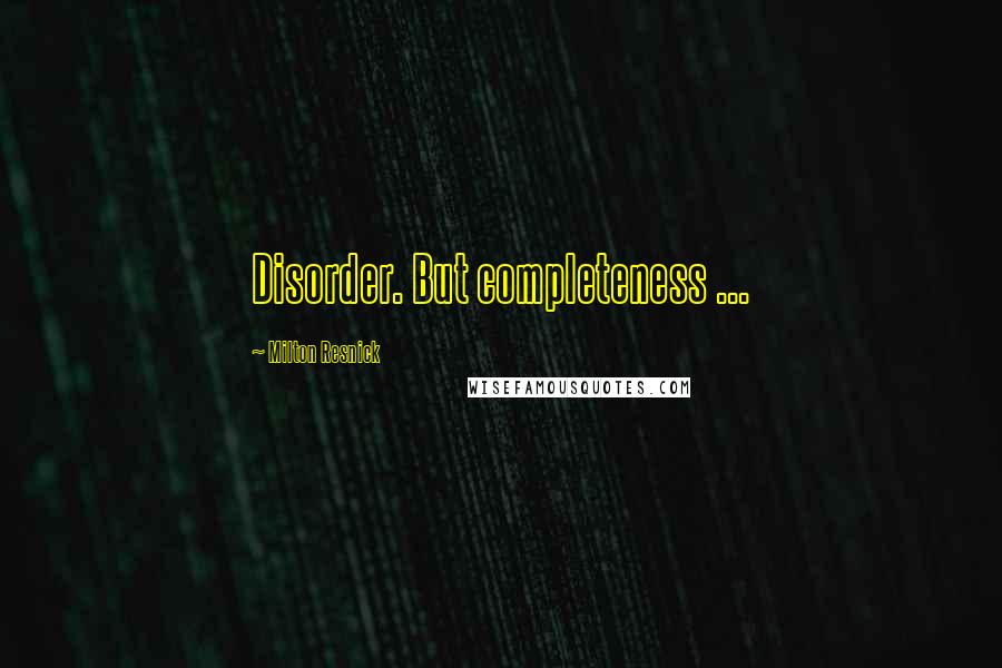 Milton Resnick quotes: Disorder. But completeness ...