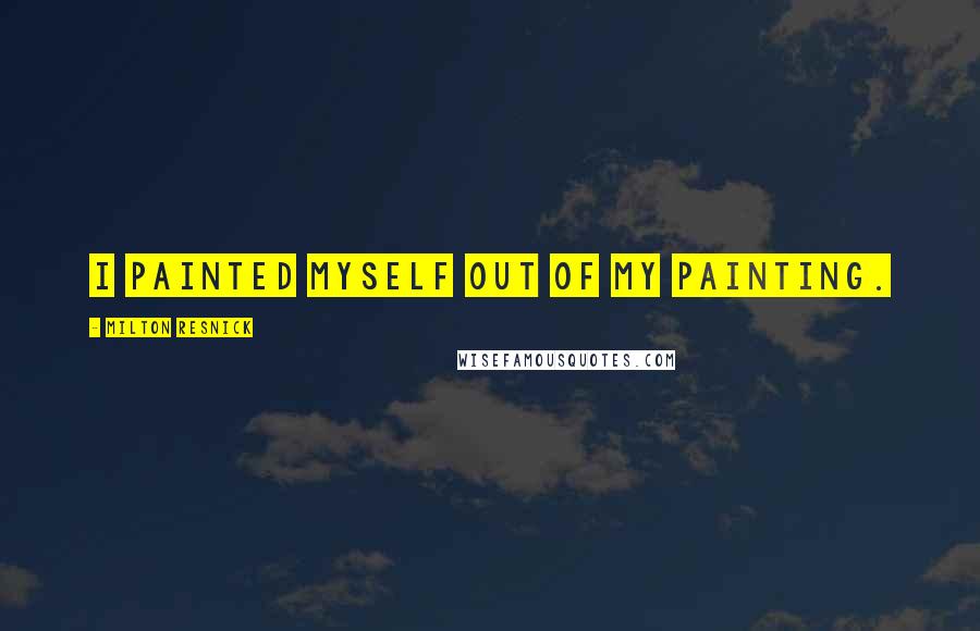 Milton Resnick quotes: I painted myself out of my painting.