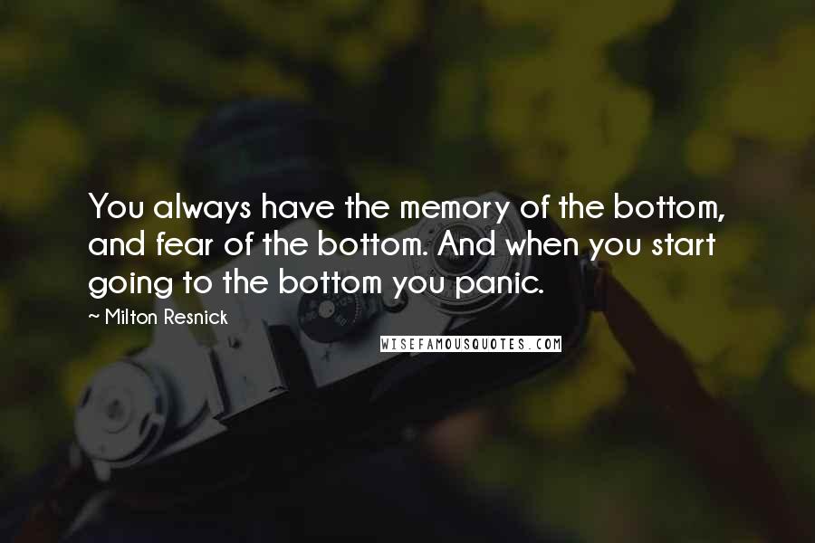 Milton Resnick quotes: You always have the memory of the bottom, and fear of the bottom. And when you start going to the bottom you panic.