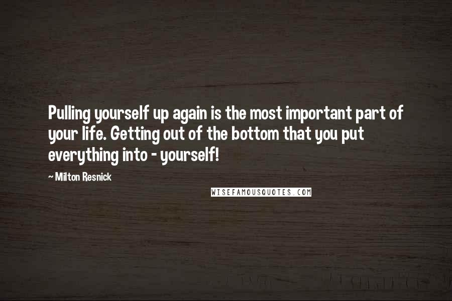 Milton Resnick quotes: Pulling yourself up again is the most important part of your life. Getting out of the bottom that you put everything into - yourself!